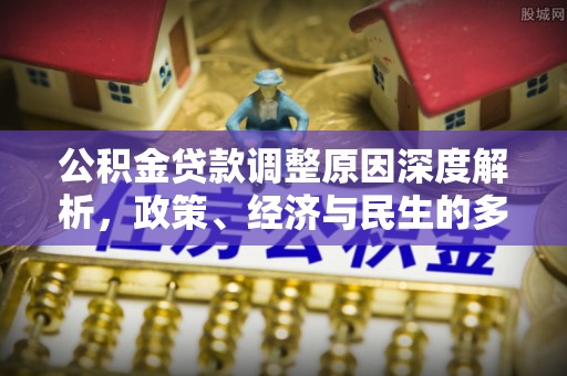 机会公积金贷款调整原因深度解析，政策、经济与民生的多重考量
