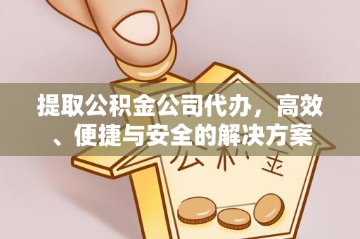 机会提取公积金公司代办，高效、便捷与安全的解决方案