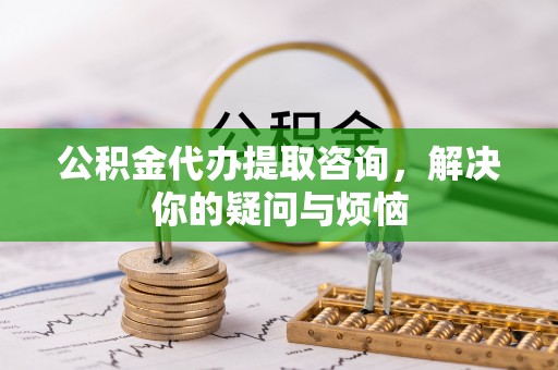 机会公积金代办提取咨询，解决你的疑问与烦恼