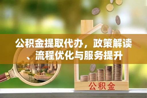 机会公积金提取代办，政策解读、流程优化与服务提升