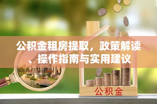 机会公积金租房提取，政策解读、操作指南与实用建议