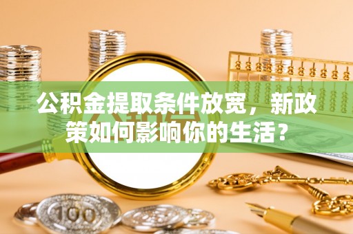 机会公积金提取条件放宽，新政策如何影响你的生活？