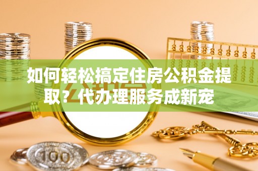 机会如何轻松搞定住房公积金提取？代办理服务成新宠