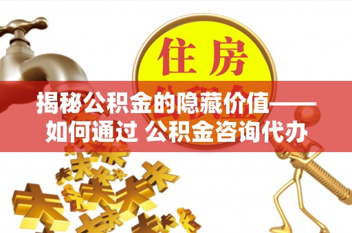 机会揭秘公积金的隐藏价值——如何通过 公积金咨询代办提取 优化财富管理