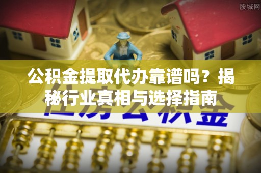 机会公积金提取代办靠谱吗？揭秘行业真相与选择指南