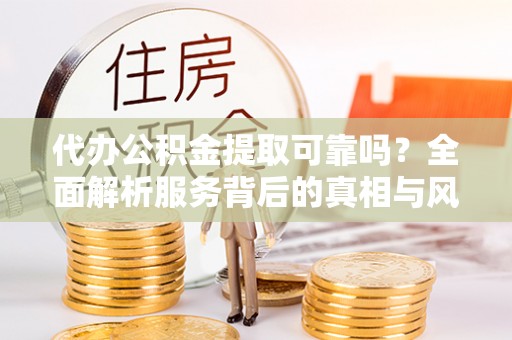 机会代办公积金提取可靠吗？全面解析服务背后的真相与风险
