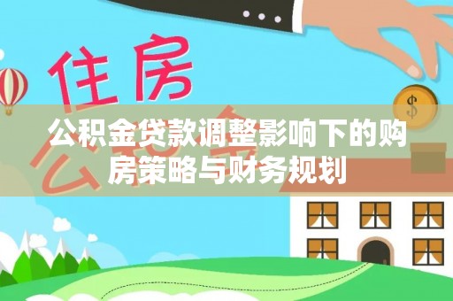机会公积金贷款调整影响下的购房策略与财务规划