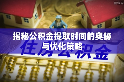 机会揭秘公积金提取时间的奥秘与优化策略
