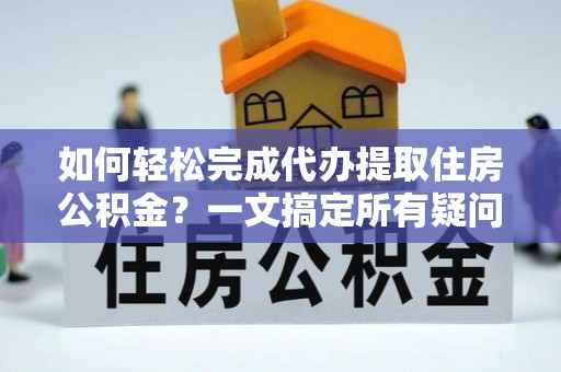 机会如何轻松完成代办提取住房公积金？一文搞定所有疑问