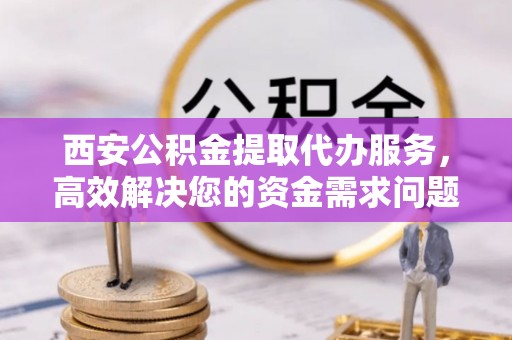 机会西安公积金提取代办服务，高效解决您的资金需求问题