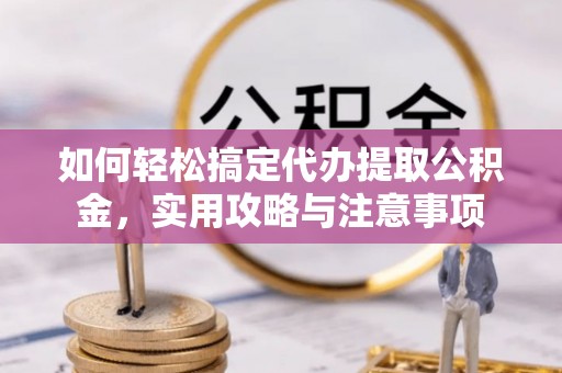 机会如何轻松搞定代办提取公积金，实用攻略与注意事项