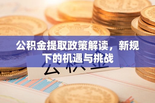 机会公积金提取政策解读，新规下的机遇与挑战