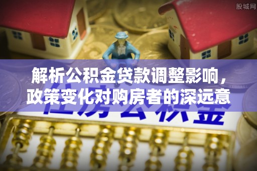 机会解析公积金贷款调整影响，政策变化对购房者的深远意义