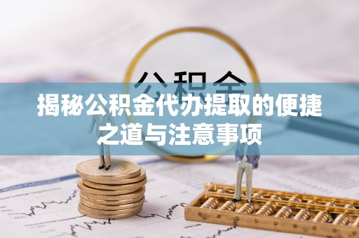 机会揭秘公积金代办提取的便捷之道与注意事项