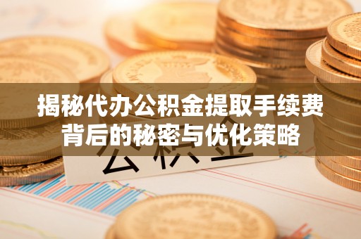 机会揭秘代办公积金提取手续费背后的秘密与优化策略