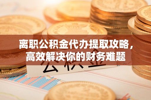 机会离职公积金代办提取攻略，高效解决你的财务难题