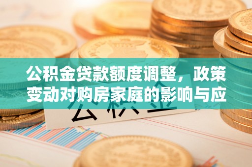 机会公积金贷款额度调整，政策变动对购房家庭的影响与应对策略