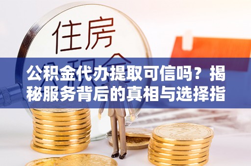 机会公积金代办提取可信吗？揭秘服务背后的真相与选择指南