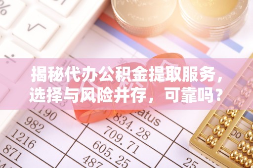 机会揭秘代办公积金提取服务，选择与风险并存，可靠吗？