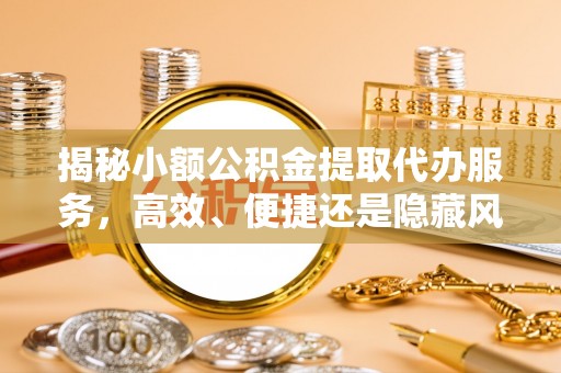 机会揭秘小额公积金提取代办服务，高效、便捷还是隐藏风险？
