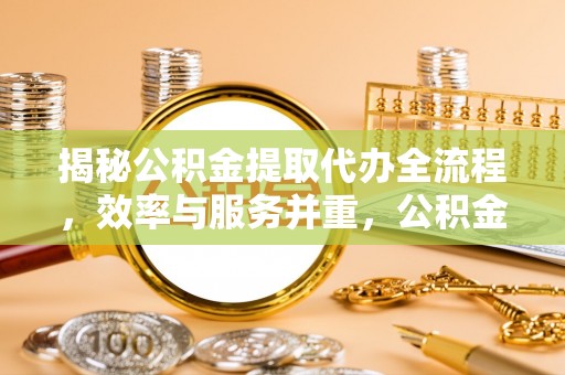 机会揭秘公积金提取代办全流程，效率与服务并重，公积金提取代办要多久不再是难题