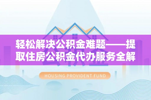 机会轻松解决公积金难题——提取住房公积金代办服务全解析