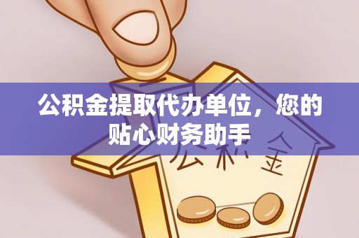 机会公积金提取代办单位，您的贴心财务助手