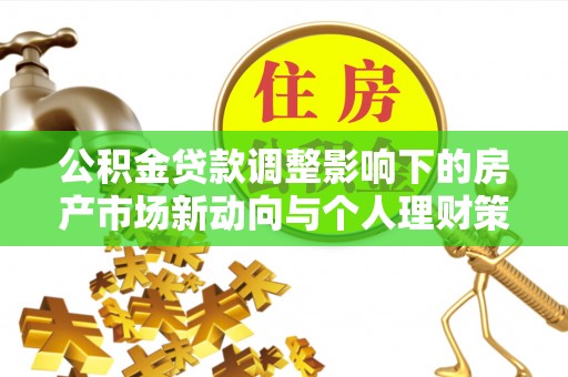 机会公积金贷款调整影响下的房产市场新动向与个人理财策略