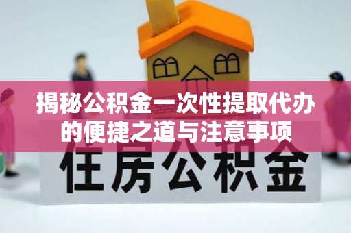 机会揭秘公积金一次性提取代办的便捷之道与注意事项