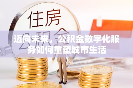 机会迈向未来，公积金数字化服务如何重塑城市生活