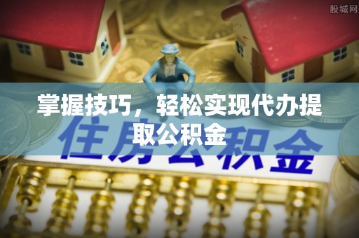 机会掌握技巧，轻松实现代办提取公积金