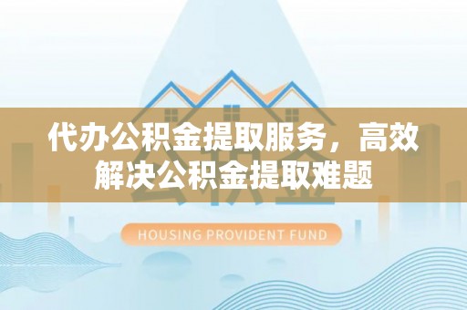 机会代办公积金提取服务，高效解决公积金提取难题