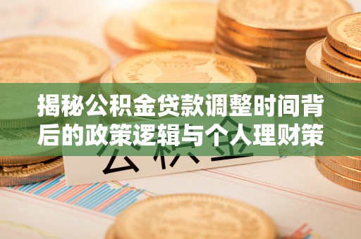 机会揭秘公积金贷款调整时间背后的政策逻辑与个人理财策略