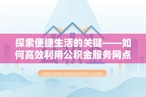 机会探索便捷生活的关键——如何高效利用公积金服务网点查询功能