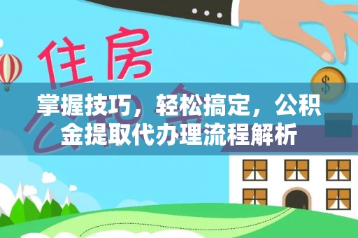 机会掌握技巧，轻松搞定，公积金提取代办理流程解析