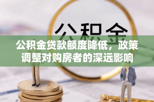 机会公积金贷款额度降低，政策调整对购房者的深远影响
