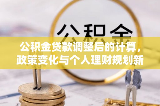机会公积金贷款调整后的计算，政策变化与个人理财规划新方向