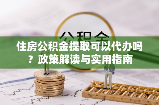 机会住房公积金提取可以代办吗？政策解读与实用指南
