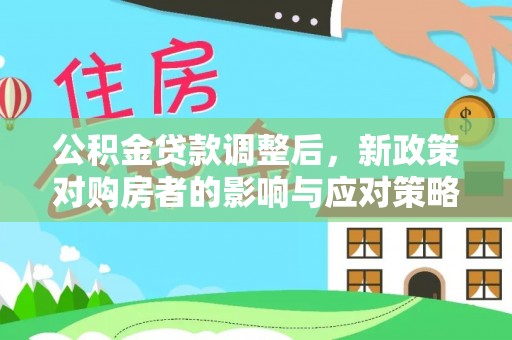 机会公积金贷款调整后，新政策对购房者的影响与应对策略
