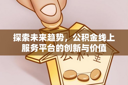 机会探索未来趋势，公积金线上服务平台的创新与价值