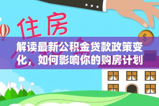 机会解读最新公积金贷款政策变化，如何影响你的购房计划？