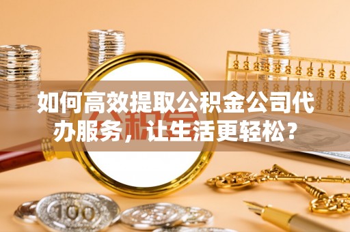 机会如何高效提取公积金公司代办服务，让生活更轻松？
