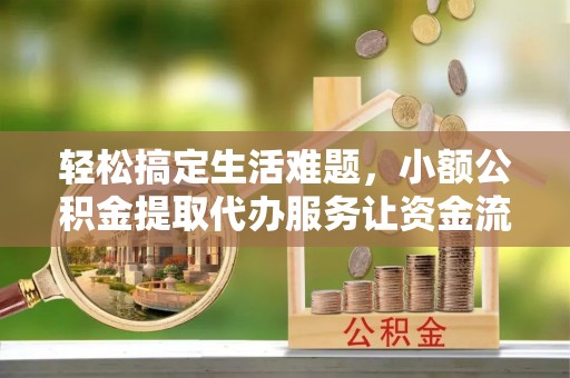 机会轻松搞定生活难题，小额公积金提取代办服务让资金流转更便捷