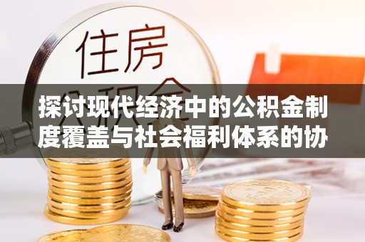 机会探讨现代经济中的公积金制度覆盖与社会福利体系的协同发展