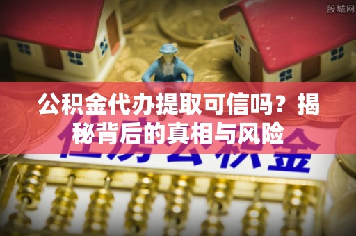 机会公积金代办提取可信吗？揭秘背后的真相与风险