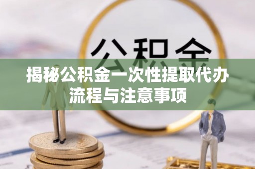机会揭秘公积金一次性提取代办流程与注意事项