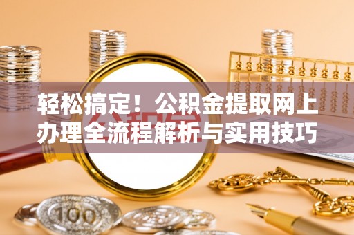 机会轻松搞定！公积金提取网上办理全流程解析与实用技巧