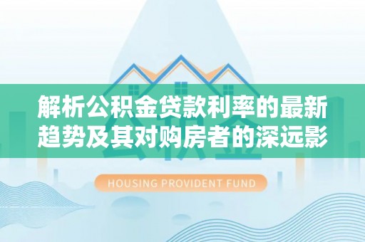 机会解析公积金贷款利率的最新趋势及其对购房者的深远影响