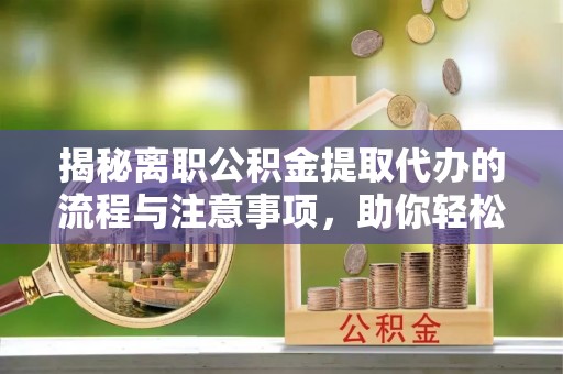 机会揭秘离职公积金提取代办的流程与注意事项，助你轻松拿回属于你的钱！