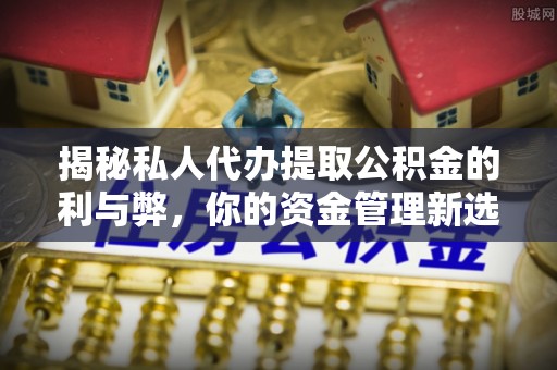 机会揭秘私人代办提取公积金的利与弊，你的资金管理新选择